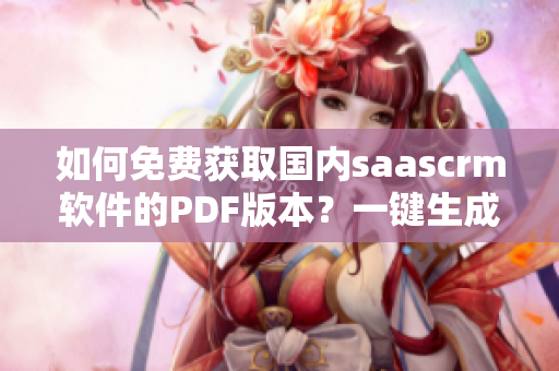 如何免费获取国内saascrm软件的PDF版本？一键生成PDF手册，开启高效管理新模式！