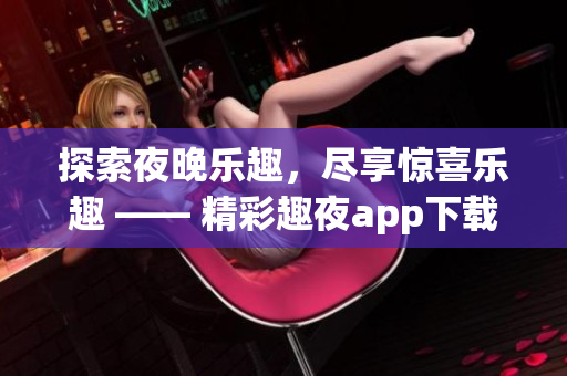 探索夜晚乐趣，尽享惊喜乐趣 —— 精彩趣夜app下载，让夜生活更精彩