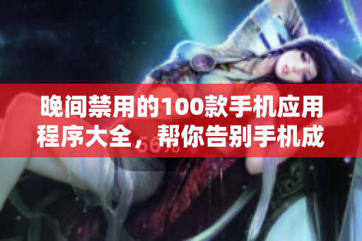 晚间禁用的100款手机应用程序大全，帮你告别手机成瘾