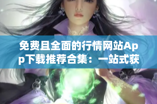 免费且全面的行情网站App下载推荐合集：一站式获取各类行情信息