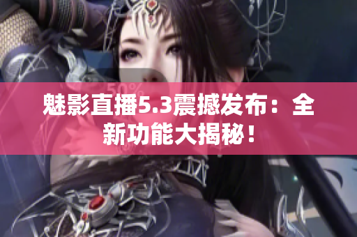 魅影直播5.3震撼发布：全新功能大揭秘！