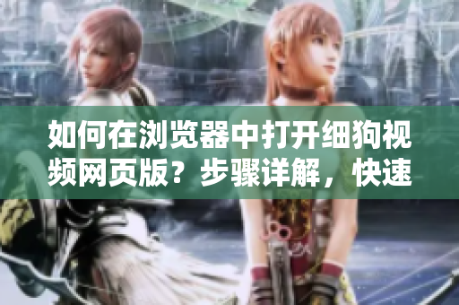 如何在浏览器中打开细狗视频网页版？步骤详解，快速实践