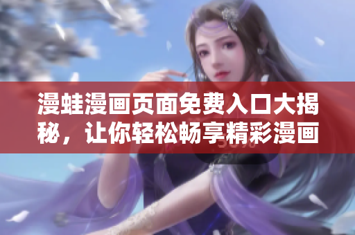 漫蛙漫画页面免费入口大揭秘，让你轻松畅享精彩漫画！