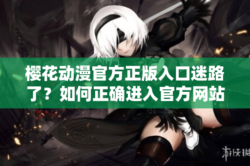 樱花动漫官方正版入口迷路了？如何正确进入官方网站？