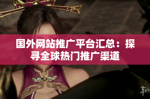 国外网站推广平台汇总：探寻全球热门推广渠道
