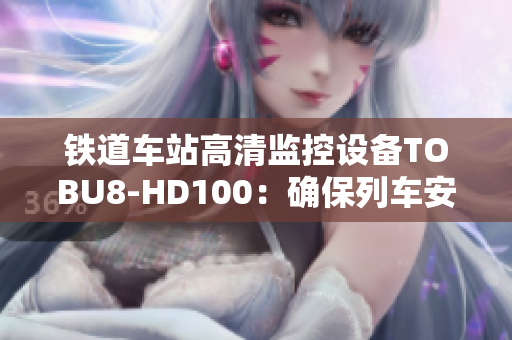 铁道车站高清监控设备TOBU8-HD100：确保列车安全运行