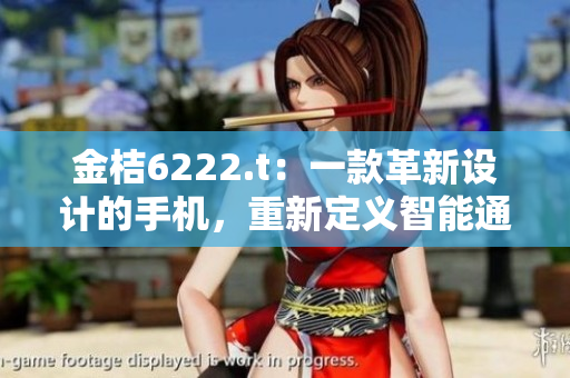 金桔6222.t：一款革新设计的手机，重新定义智能通讯设备