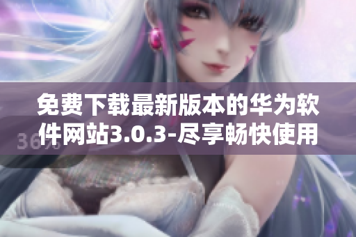 免费下载最新版本的华为软件网站3.0.3-尽享畅快使用体验