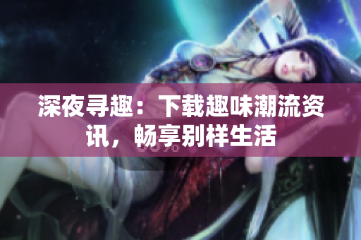 深夜寻趣：下载趣味潮流资讯，畅享别样生活