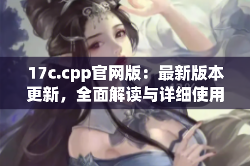 17c.cpp官网版：最新版本更新，全面解读与详细使用教程