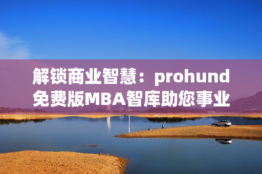 解锁商业智慧：prohund免费版MBA智库助您事业飞跃
