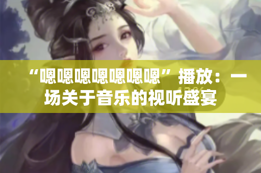 “嗯嗯嗯嗯嗯嗯嗯”播放：一场关于音乐的视听盛宴