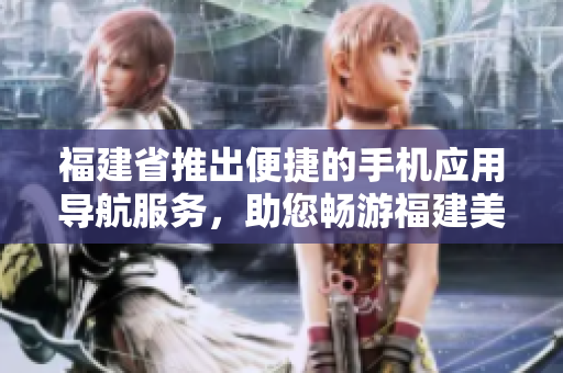 福建省推出便捷的手机应用导航服务，助您畅游福建美景