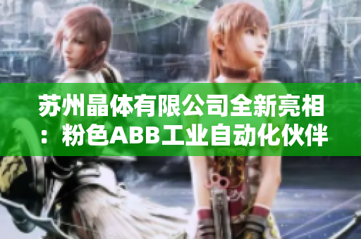 苏州晶体有限公司全新亮相：粉色ABB工业自动化伙伴，打造智能晶体产业变革