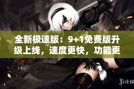 全新极速版：9+1免费版升级上线，速度更快，功能更全面