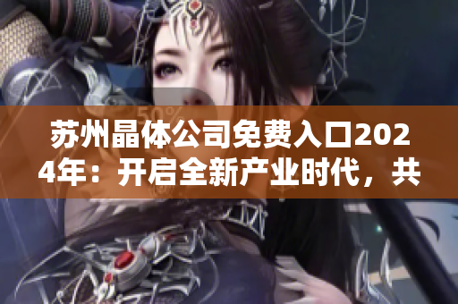 苏州晶体公司免费入口2024年：开启全新产业时代，共创智能新时代晶体发展道路