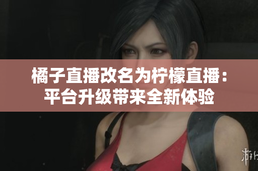 橘子直播改名为柠檬直播：平台升级带来全新体验