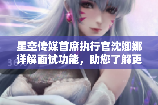 星空传媒首席执行官沈娜娜详解面试功能，助您了解更多!