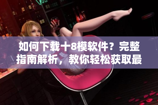 如何下载十8模软件？完整指南解析，教你轻松获取最新应用