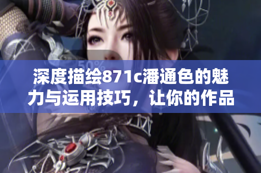 深度描绘871c潘通色的魅力与运用技巧，让你的作品更生动