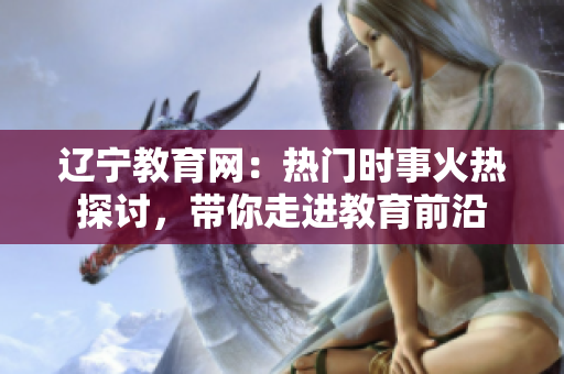 辽宁教育网：热门时事火热探讨，带你走进教育前沿