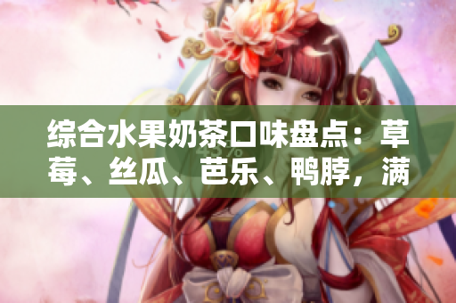 综合水果奶茶口味盘点：草莓、丝瓜、芭乐、鸭脖，满足你的味蕾。