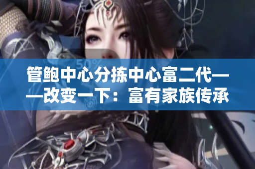 管鲍中心分拣中心富二代——改变一下：富有家族传承的管鲍中心分拣中心