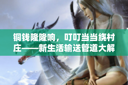 铜钱隆隆响，叮叮当当绕村庄——新生活输送管道大解密