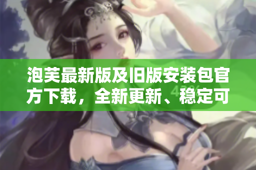 泡芙最新版及旧版安装包官方下载，全新更新、稳定可靠，快速下载安装！