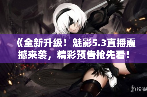 《全新升级！魅影5.3直播震撼来袭，精彩预告抢先看！》