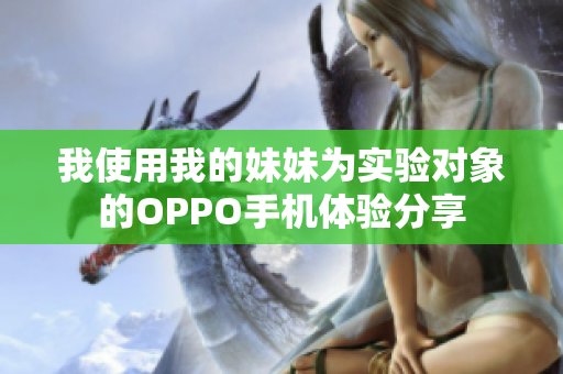 我使用我的妹妹为实验对象的OPPO手机体验分享