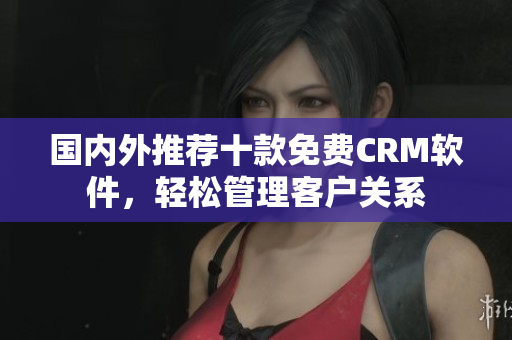 国内外推荐十款免费CRM软件，轻松管理客户关系