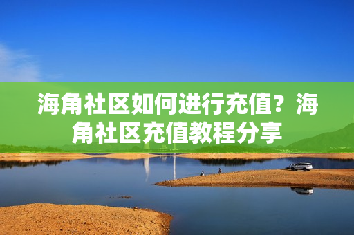 海角社区如何进行充值？海角社区充值教程分享