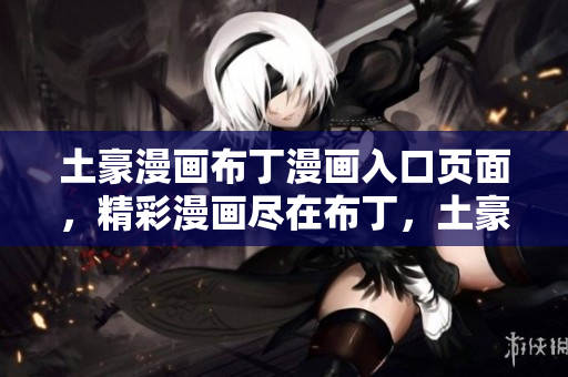 土豪漫画布丁漫画入口页面，精彩漫画尽在布丁，土豪漫画原创之作闪耀登场