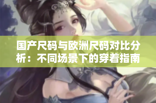 国产尺码与欧洲尺码对比分析：不同场景下的穿着指南