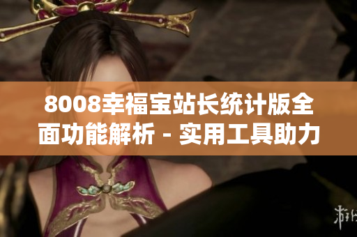 8008幸福宝站长统计版全面功能解析 - 实用工具助力网站管理
