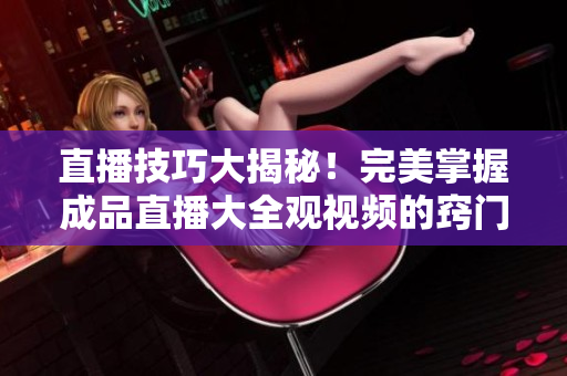 直播技巧大揭秘！完美掌握成品直播大全观视频的窍门