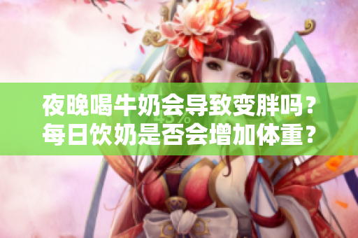 夜晚喝牛奶会导致变胖吗？每日饮奶是否会增加体重？