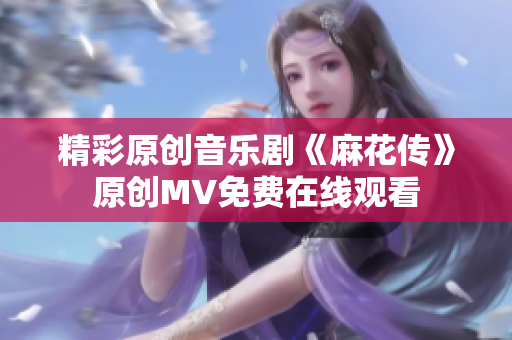 精彩原创音乐剧《麻花传》原创MV免费在线观看