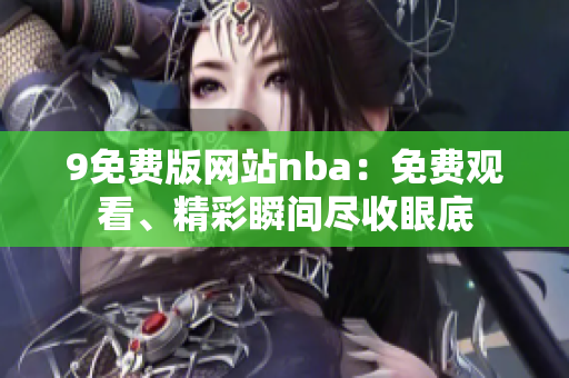 9免费版网站nba：免费观看、精彩瞬间尽收眼底