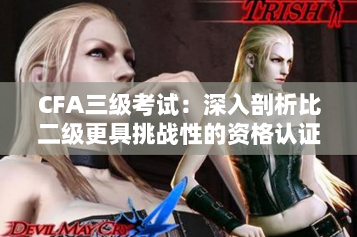 CFA三级考试：深入剖析比二级更具挑战性的资格认证