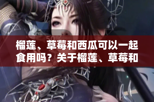 榴莲、草莓和西瓜可以一起食用吗？关于榴莲、草莓和西瓜的混搭吃法你需要知道的事项