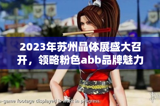 2023年苏州晶体展盛大召开，领略粉色abb品牌魅力