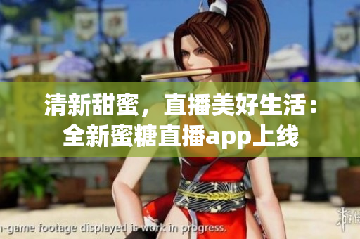清新甜蜜，直播美好生活：全新蜜糖直播app上线
