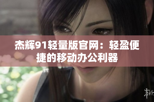 杰辉91轻量版官网：轻盈便捷的移动办公利器
