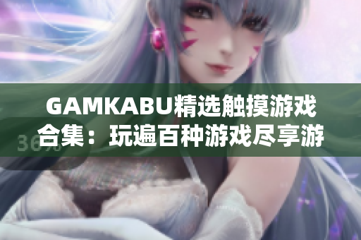 GAMKABU精选触摸游戏合集：玩遍百种游戏尽享游戏乐趣