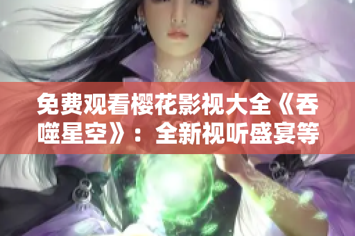 免费观看樱花影视大全《吞噬星空》：全新视听盛宴等你来体验!