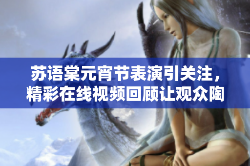 苏语棠元宵节表演引关注，精彩在线视频回顾让观众陶醉