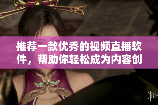 推荐一款优秀的视频直播软件，帮助你轻松成为内容创作者