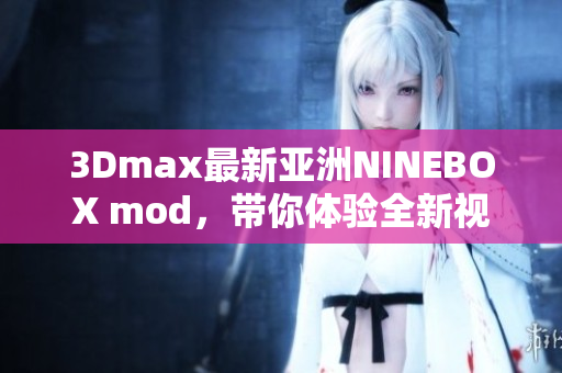 3Dmax最新亚洲NINEBOX mod，带你体验全新视听盛宴